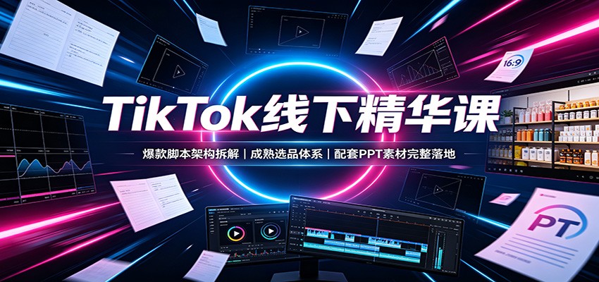 TikTok线下精华课:爆款脚本架构拆解,成熟选品体系,配套PPT素材完整落地-网创之家