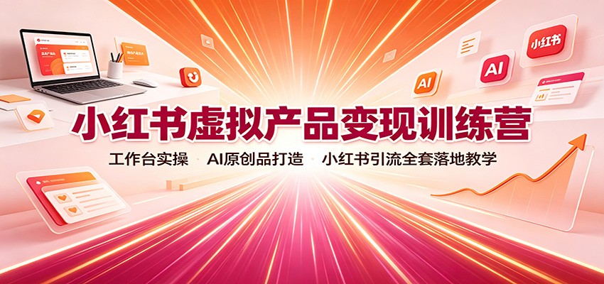 小红书虚拟产品变现训练营：工作台实操，AI原创品打造，小红书引流全套落地教学-网创之家