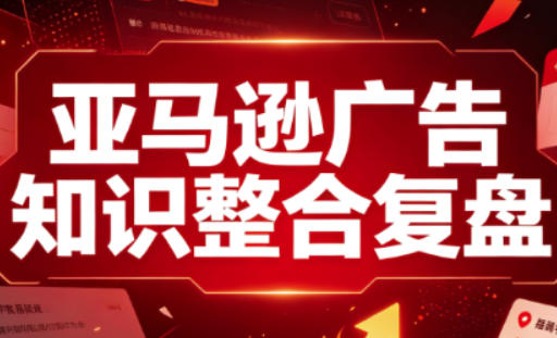 亚马逊广告知识整合复盘,适合从新手到成熟卖家的全阶段进阶-网创之家