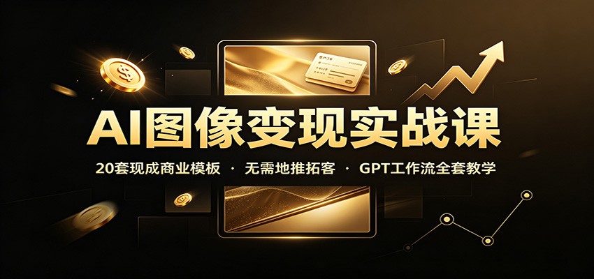 AI图像变现实战课:20套现成商业模板,无需地推拓客,GPT工作流全套教学-网创之家