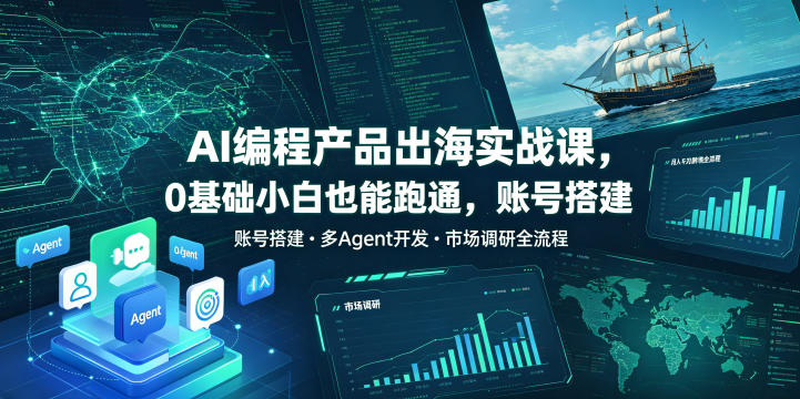 AI编程产品出海实战课,0基础小白也能跑通,账号搭建・多Agent开发・市场调研全流程,月入千刀跨境变现教程(更新0822)-网创之家