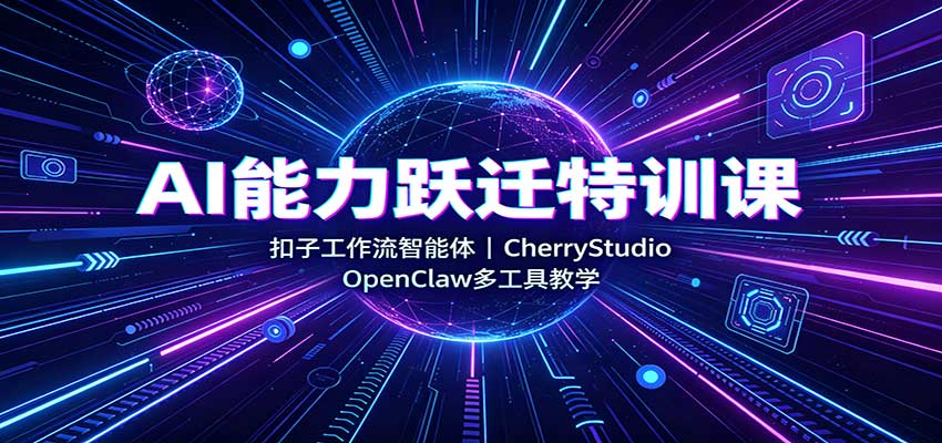 AI能力跃迁特训课:扣子工作流智能体,CherryStudio,OpenClaw多工具教学-网创之家