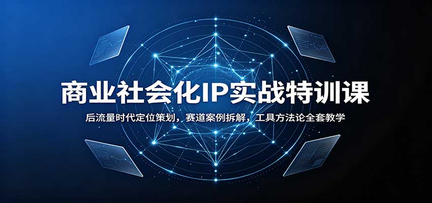 商业社会化IP实战特训课：后流量时代定位策划，赛道案例拆解，工具方法论全套教学-网创之家