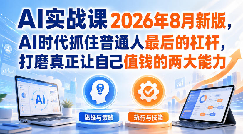 AI实战课2026年8月新版,AI时代抓住普通人最后的杠杆,打磨真正让自己值钱的两大能力-网创之家