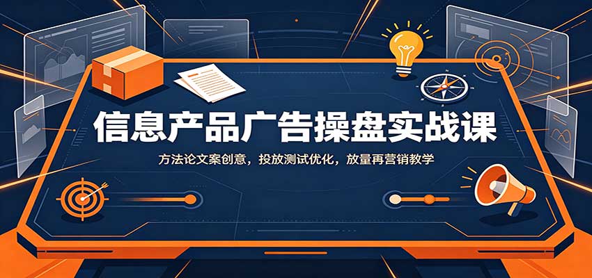 信息产品广告操盘实战课：方法论文案创意，投放测试优化，放量再营销教学-网创之家