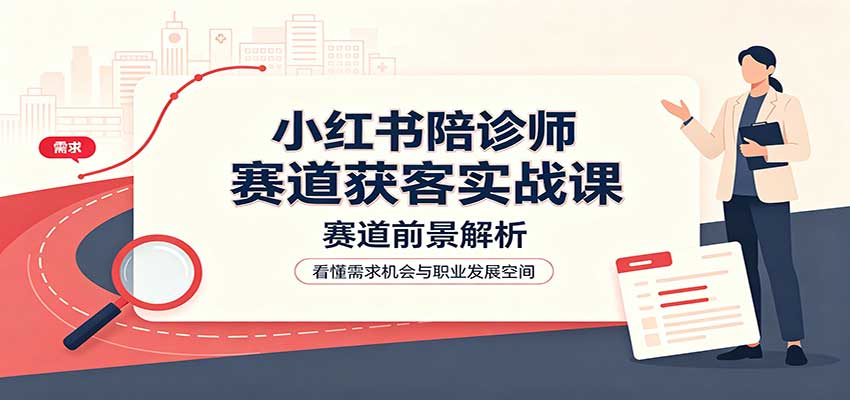 小红书陪诊师赛道获客实战课：赛道前景解析，账号运营，业务流程风控-网创之家