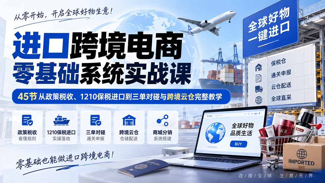 进口跨境电商零基础系统实战课：45节从政策税收、1210保税进口到三单对碰与跨境云仓完整教学-网创之家