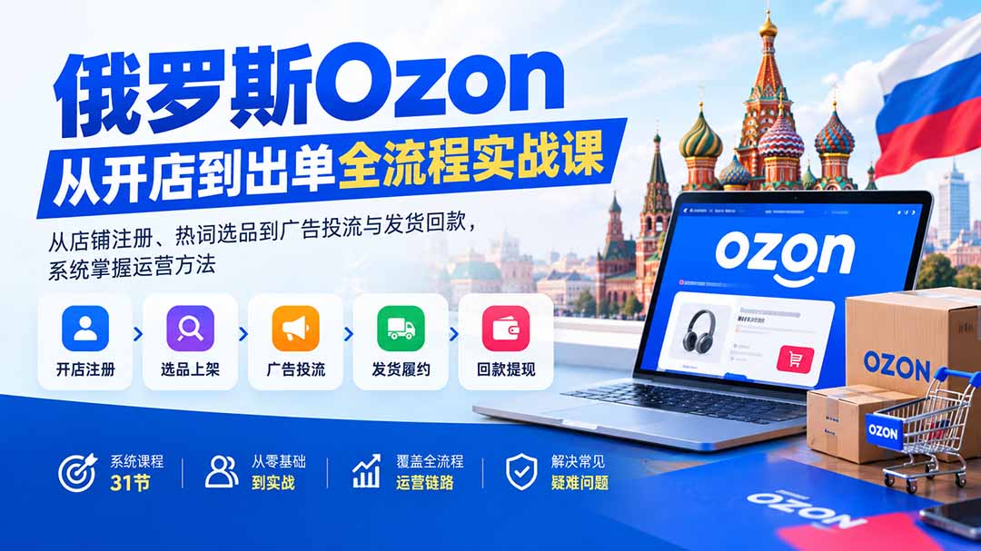 俄罗斯Ozon从开店到出单全流程实战课：从店铺注册、热词选品到广告投流与发货回款，系统掌握运营方法-网创之家