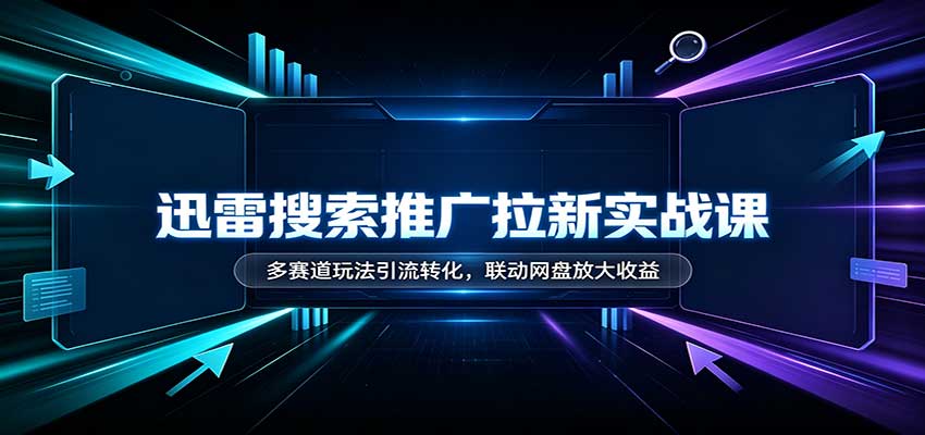 迅雷搜索推广拉新实战课：多赛道玩法引流转化，联动网盘放大收益-网创之家