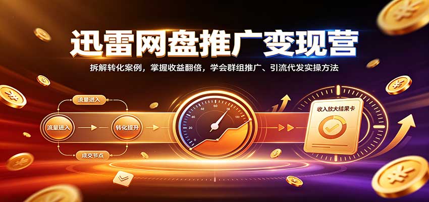 迅雷网盘推广变现营：拆解转化案例，掌握收益翻倍，学会群组推广、引流代发实操方法-网创之家