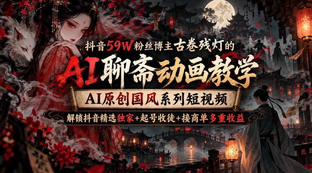抖音59W粉丝博主古卷残灯的AI聊斋动画教学，AI原创国风系列短视频，解锁抖音精选独家+起号收徒+接商单多重收益-网创之家
