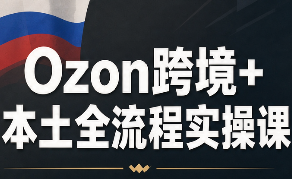 Ozon跨境+本土全流程实操课-网创之家