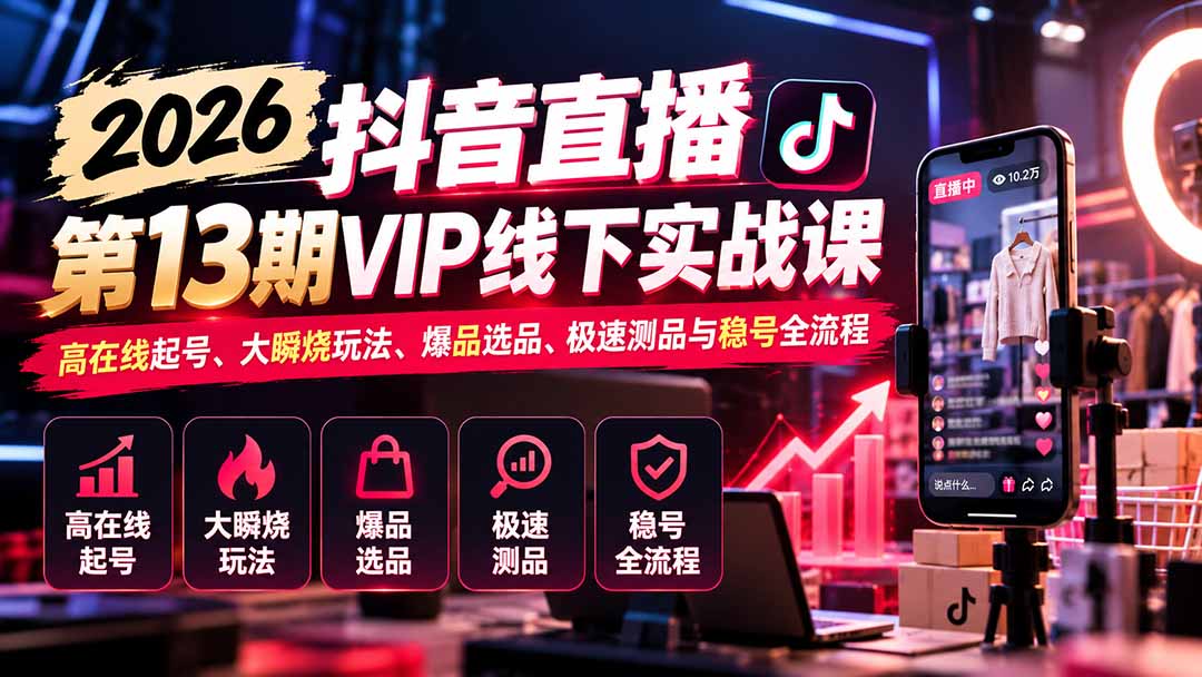 2026抖音直播第13期VIP线下实战课：高在线起号、大瞬烧玩法、爆品选品、极速测品与稳号全流程-网创之家