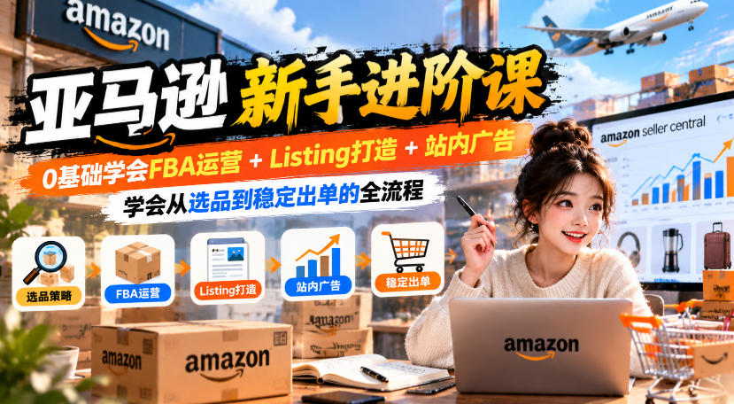亚马逊新手进阶课，0基础学会FBA运营+Listing打造+站内广告，学会从选品到稳定出单的全流程-网创之家