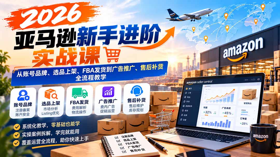 2026亚马逊新手进阶实战课：从账号品牌、选品上架、FBA发货到广告推广、售后补货全流程教学-网创之家