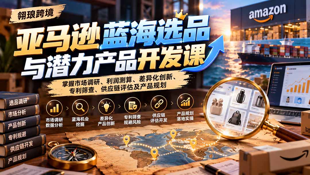 亚马逊蓝海选品与潜力产品开发课：掌握市场调研、利润测算、差异化创新、专利筛查、供应链评估及产品规划-网创之家