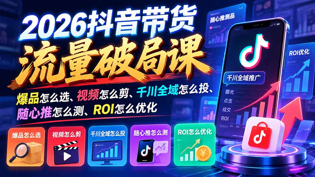 2026抖音带货流量破局课：爆品怎么选、视频怎么剪、千川全域怎么投、随心推怎么测、ROI怎么优化-网创之家