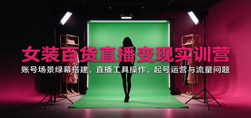 女装百货直播变现实训营：账号场景绿幕搭建，直播工具操作，起号运营与流量问题-网创之家