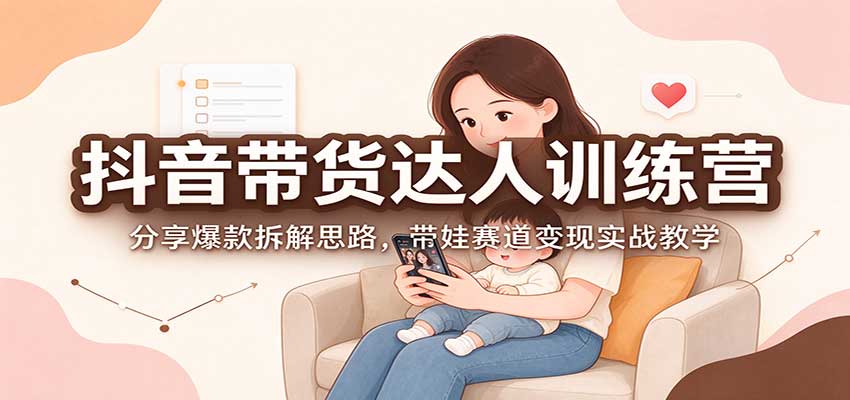 抖音带货达人训练营：分享爆款拆解思路，带娃赛道变现实战教学-网创之家