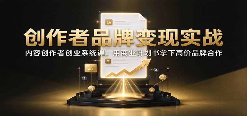 创作者品牌变现实战：内容创作者创业系统课，用商业计划书拿下高价品牌合作-网创之家