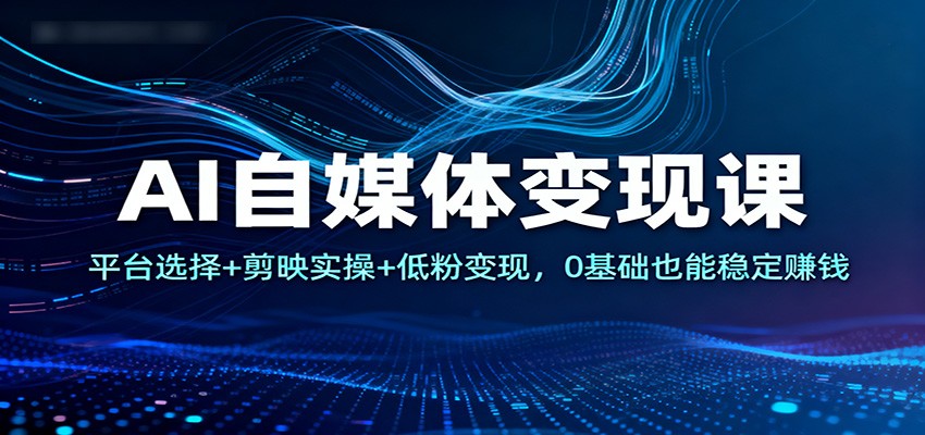 AI自媒体变现课：平台选择+剪映实操+低粉变现，0基础也能稳定赚钱-网创之家