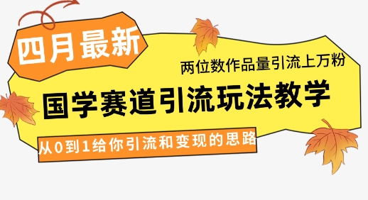 4月最新，国学赛道引流玩法教学，两位数作品量引流上万粉，从0到1给你引流和变现的思路-网创之家