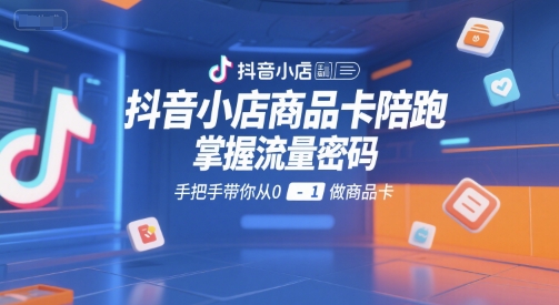 抖音小店商品卡陪跑，掌握流量密码，手把手带你从0-1做商品卡-网创之家