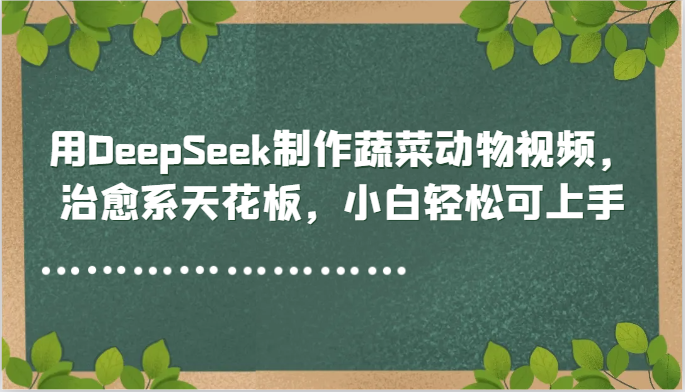 用DeepSeek制作蔬菜动物视频，治愈系天花板，小白轻松可上手-网创之家