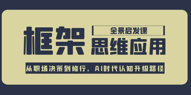 框架思维应用全景课，从职场决策到修行，AI时代认知升级路径-网创之家