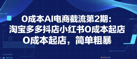 0成本AI电商截流第2期：淘宝多多抖店小红书0成本起店，简单粗暴-网创之家