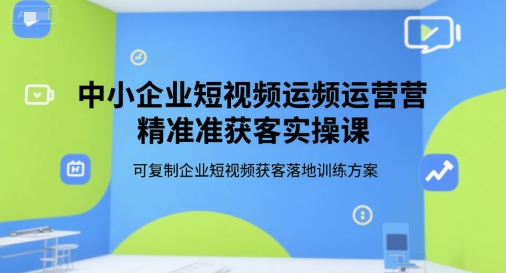 中小企业短视频运营精准获客实操课，可复制企业短视频获客落地训练方案-网创之家