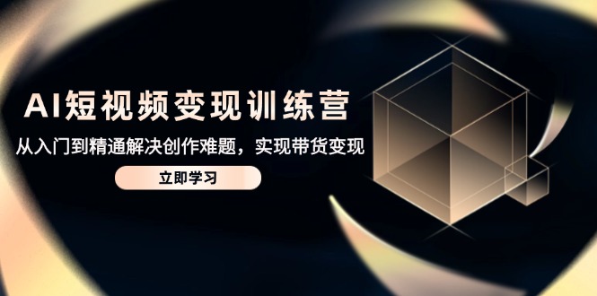 AI短视频变现训练营，从入门到精通解决创作难题，实现带货变现-网创之家