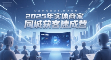 2025年实体商家同城获客速成营，同城企业AI获客全域解决方案-网创之家