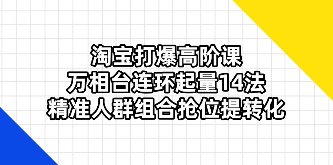 淘宝打爆高阶课：万相台连环起量14法，精准人群组合抢位提转化-网创之家
