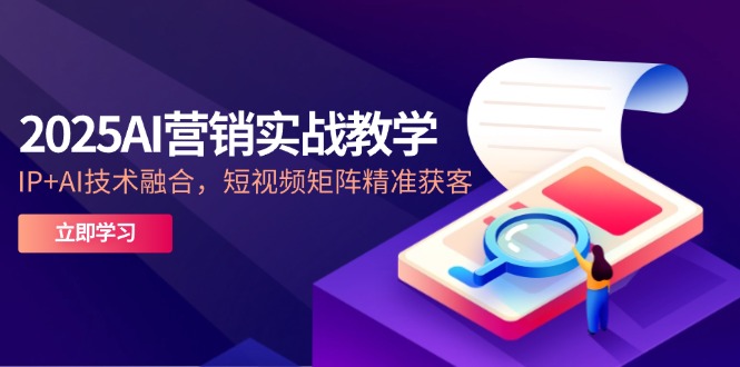2025AI营销实战教学-5月，IP+AI技术融合，短视频矩阵精准获客-网创之家
