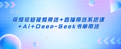 视频号短视频带货+直播带货系统课+AI+Deep-Seek书单带货-网创之家