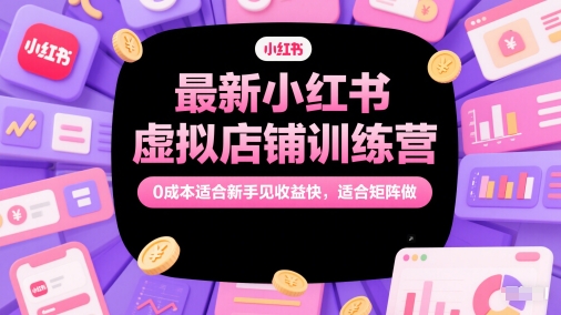 最新小红书虚拟店铺训练营，0成本适合新手见收益快，适合矩阵做-网创之家