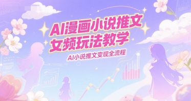 AI漫画小说推文女频玩法教学，AI小说推文变现全流程-网创之家