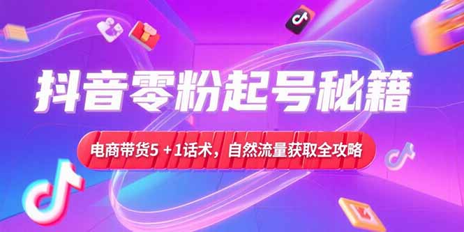 抖音零粉起号秘籍,电商带货5+1话术,自然流量获取实操流程-网创之家