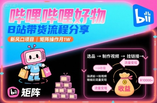哔哩哔哩好物，B站带货流程分享，新风口项目，矩阵操作月1W-网创之家