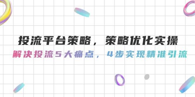 投流平台策略，策略优化实操，解决投流5大痛点，4步实现精准引流-网创之家