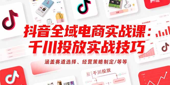 抖音全域电商实战课：千川投放实战技巧，涵盖赛道选择、经营策略制定/等等-网创之家