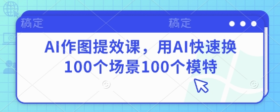 AI作图提效课，用AI快速换100个场景100个模特-网创之家