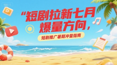短剧拉新七月爆量方向，短剧推广暑期冲量指南-网创之家