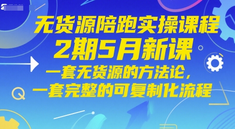 无货源陪跑实操课程2期5月新课，一套无货源的方法论，一套完整的可复制化流程-网创之家