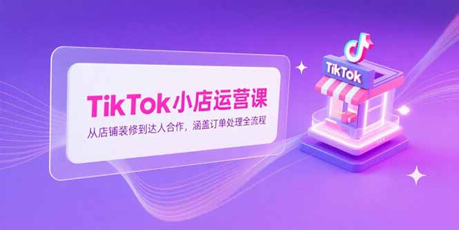 TikTok小店运营课，从店铺装修到达人合作，涵盖订单处理全流程-网创之家