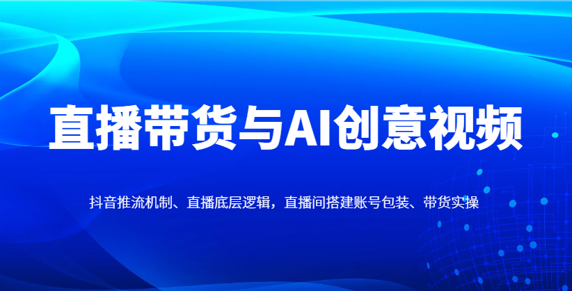 直播带货与AI创意视频，抖音推流机制、直播底层逻辑，直播间搭建账号包装、带货实操-网创之家