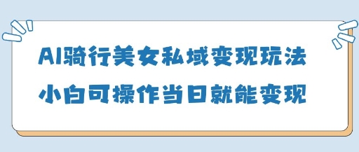 AI骑行美女私域变现玩法小白可操作当日变现5张-网创之家