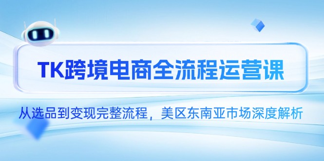 TK跨境电商全流程运营课,从选品到变现完整流程,美区东南亚市场深度解析-网创之家