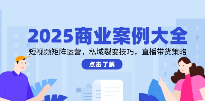 2025商业案例大全，短视频矩阵运营，私域裂变技巧，直播带货策略-网创之家